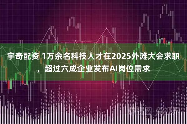 宇奇配资 1万余名科技人才在2025外滩大会求职，超过六成企业发布AI岗位需求