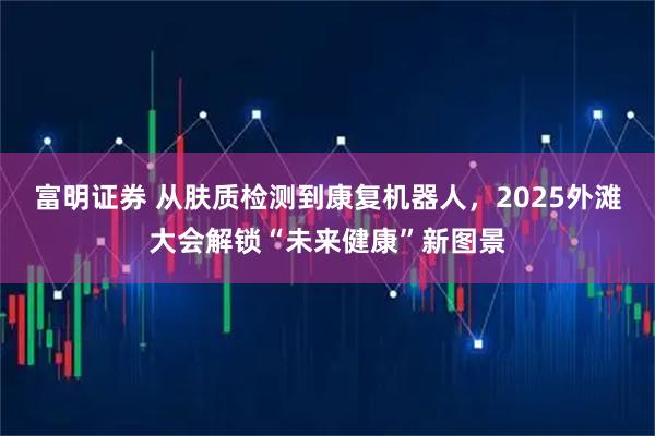 富明证券 从肤质检测到康复机器人，2025外滩大会解锁“未来健康”新图景