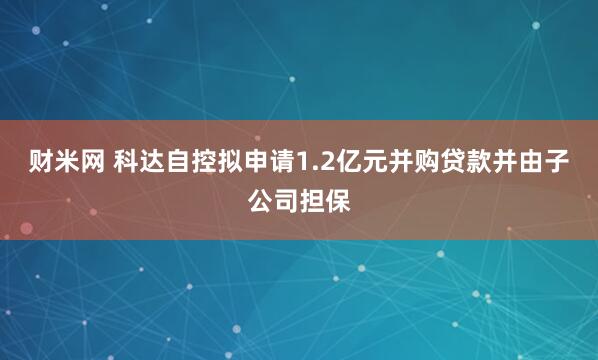 财米网 科达自控拟申请1.2亿元并购贷款并由子公司担保