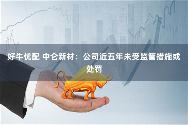 好牛优配 中仑新材：公司近五年未受监管措施或处罚