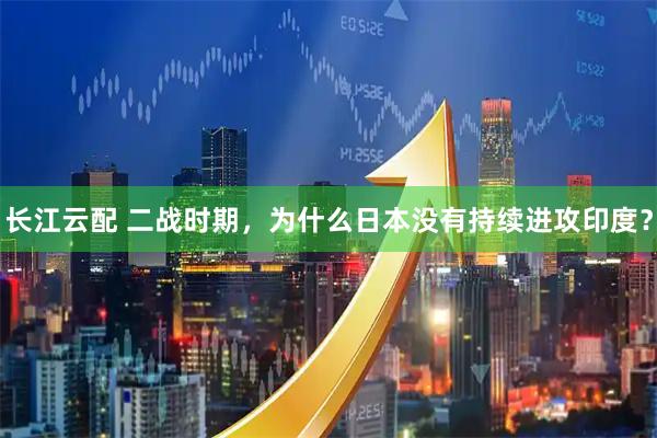 长江云配 二战时期，为什么日本没有持续进攻印度？