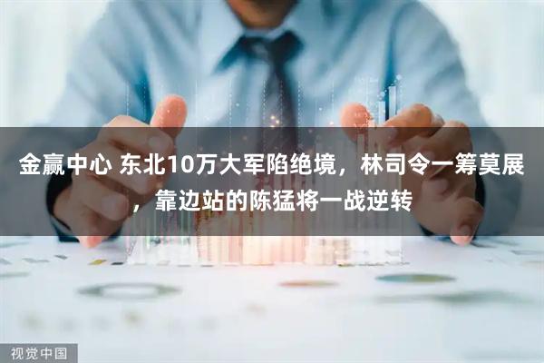 金赢中心 东北10万大军陷绝境，林司令一筹莫展，靠边站的陈猛将一战逆转