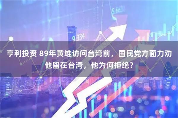 亨利投资 89年黄维访问台湾前，国民党方面力劝他留在台湾，他为何拒绝？