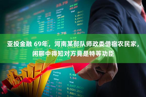 亚投金融 69年，河南某部队师政委借宿农民家，闲聊中得知对方竟是特等功臣