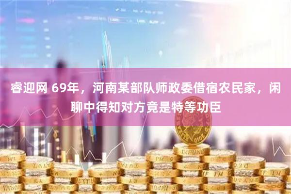 睿迎网 69年，河南某部队师政委借宿农民家，闲聊中得知对方竟是特等功臣