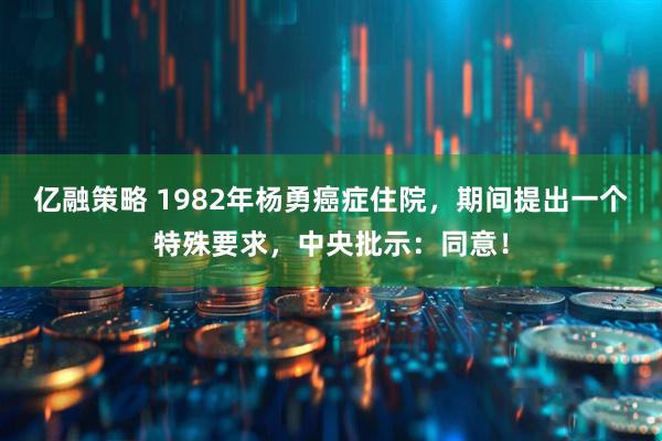 亿融策略 1982年杨勇癌症住院，期间提出一个特殊要求，中央批示：同意！
