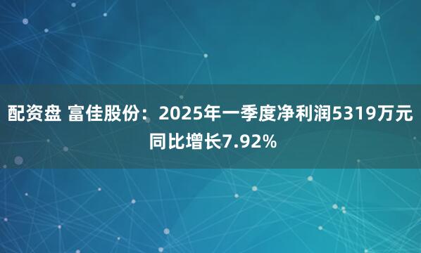 配资盘 富佳股份：2025年一季度净利润5319万元 同比增长7.92%