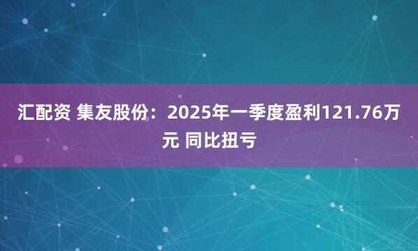 汇配资 集友股份：2025年一季度盈利121.76万元 同比扭亏