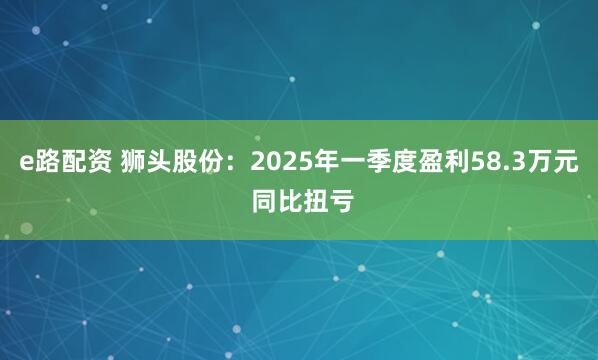 e路配资 狮头股份：2025年一季度盈利58.3万元 同比扭亏