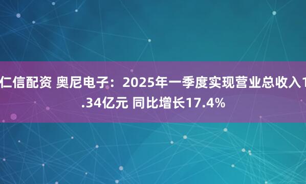 仁信配资 奥尼电子：2025年一季度实现营业总收入1.34亿元 同比增长17.4%