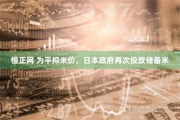 恒正网 为平抑米价，日本政府再次投放储备米
