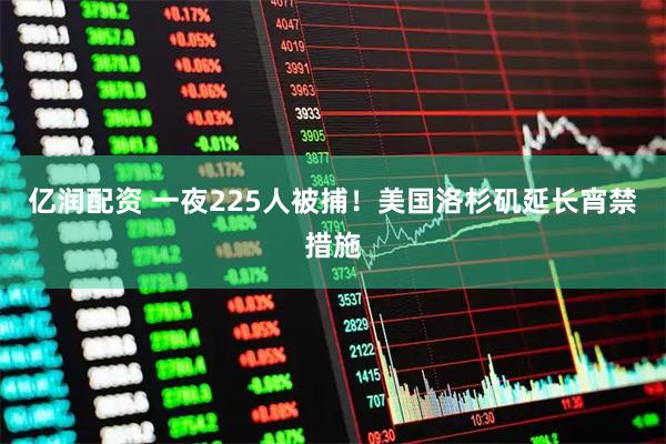 亿润配资 一夜225人被捕！美国洛杉矶延长宵禁措施