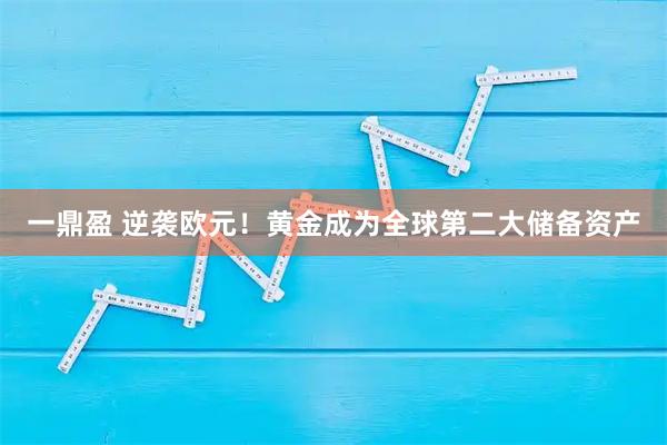 一鼎盈 逆袭欧元！黄金成为全球第二大储备资产