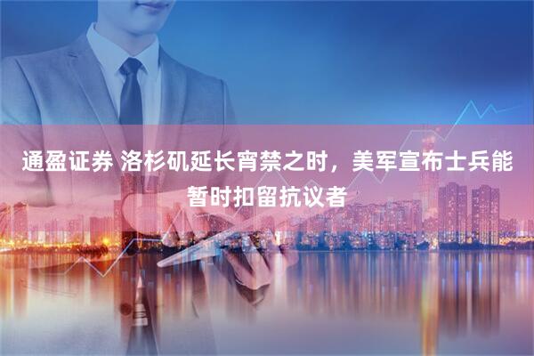 通盈证券 洛杉矶延长宵禁之时，美军宣布士兵能暂时扣留抗议者