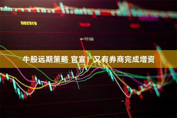 牛股远期策略 官宣！又有券商完成增资