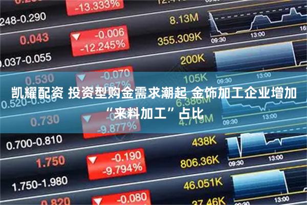 凯耀配资 投资型购金需求潮起 金饰加工企业增加“来料加工”占比