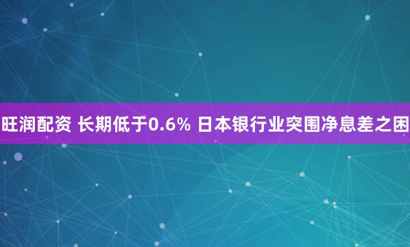 旺润配资 长期低于0.6% 日本银行业突围净息差之困