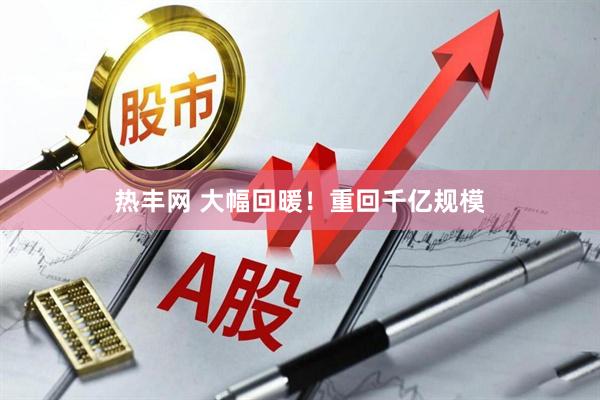 热丰网 大幅回暖！重回千亿规模