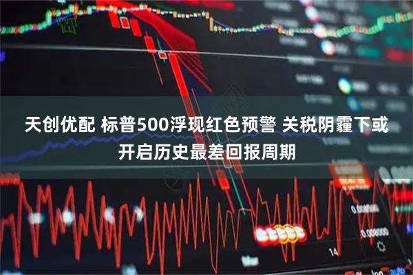 天创优配 标普500浮现红色预警 关税阴霾下或开启历史最差回报周期