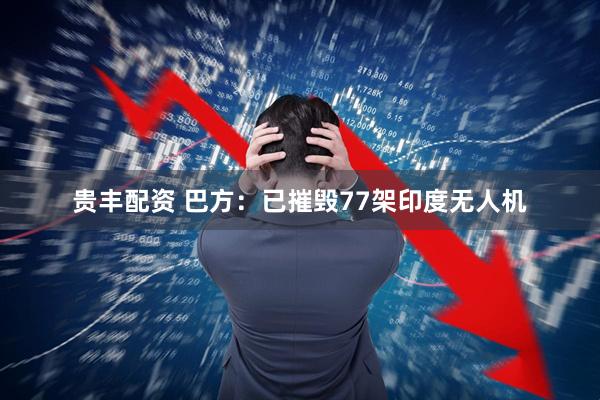 贵丰配资 巴方：已摧毁77架印度无人机