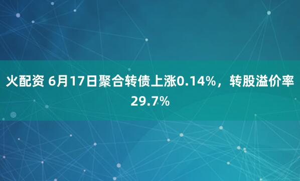 火配资 6月17日聚合转债上涨0.14%，转股溢价率29.7%