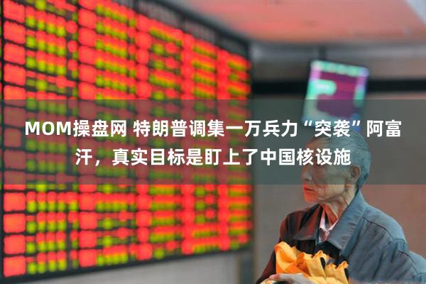 MOM操盘网 特朗普调集一万兵力“突袭”阿富汗，真实目标是盯上了中国核设施