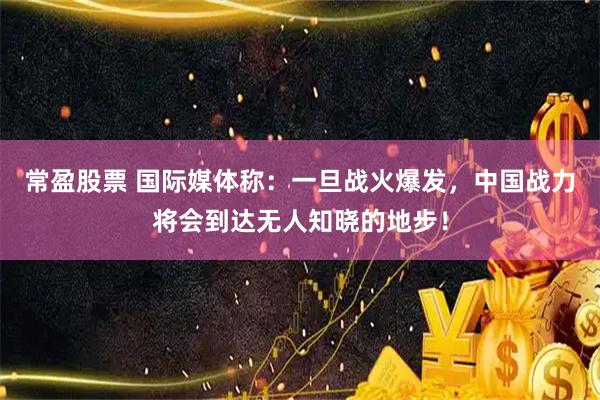 常盈股票 国际媒体称：一旦战火爆发，中国战力将会到达无人知晓的地步！