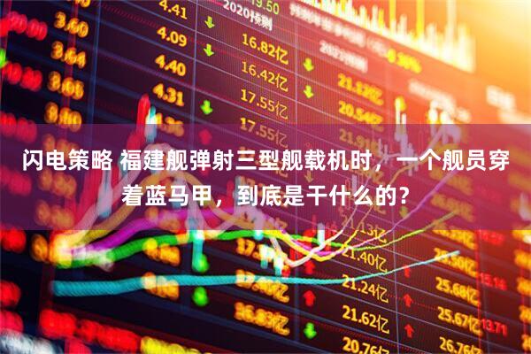 闪电策略 福建舰弹射三型舰载机时，一个舰员穿着蓝马甲，到底是干什么的？