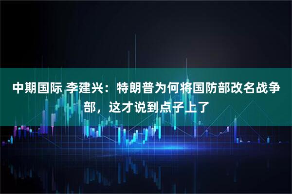 中期国际 李建兴：特朗普为何将国防部改名战争部，这才说到点子上了