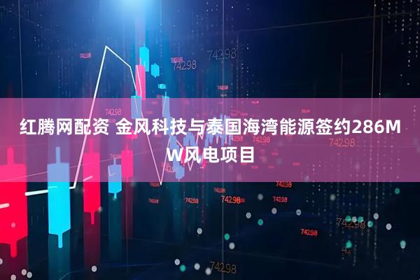红腾网配资 金风科技与泰国海湾能源签约286MW风电项目