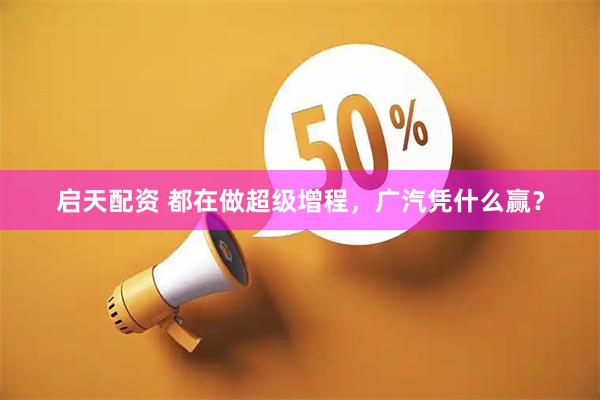 启天配资 都在做超级增程，广汽凭什么赢？