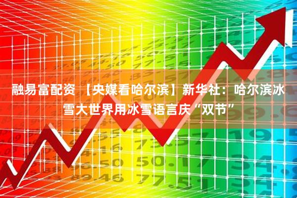 融易富配资 【央媒看哈尔滨】新华社：哈尔滨冰雪大世界用冰雪语言庆“双节”