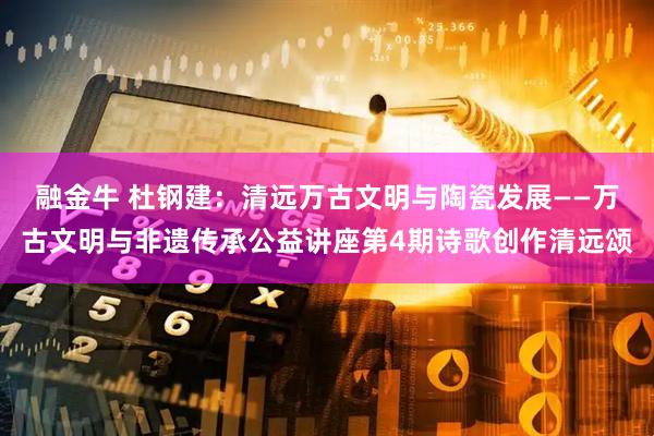 融金牛 杜钢建：清远万古文明与陶瓷发展——万古文明与非遗传承公益讲座第4期诗歌创作清远颂
