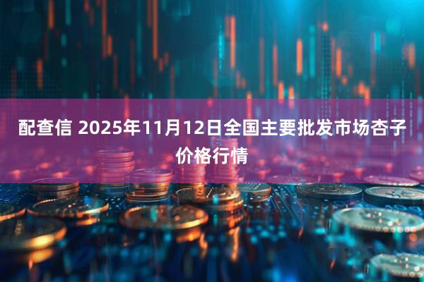配查信 2025年11月12日全国主要批发市场杏子价格行情