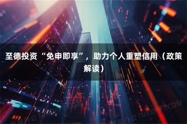 至德投资 “免申即享”，助力个人重塑信用（政策解读）