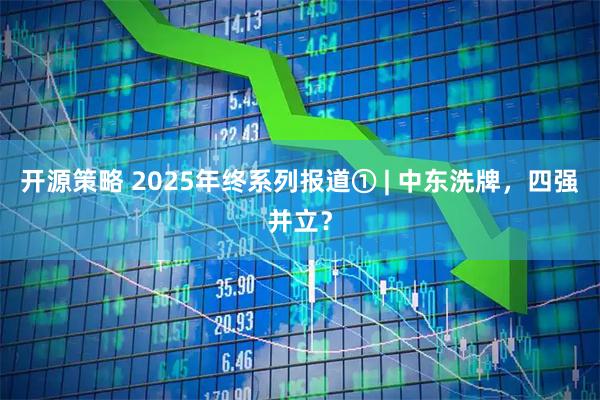 开源策略 2025年终系列报道① | 中东洗牌，四强并立？