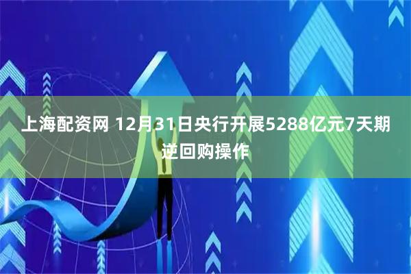 上海配资网 12月31日央行开展5288亿元7天期逆回购操作