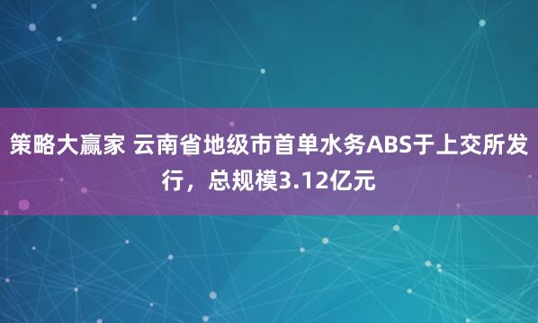策略大赢家 云南省地级市首单水务ABS于上交所发行，总规模3.12亿元