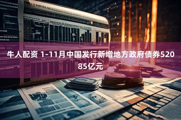 牛人配资 1-11月中国发行新增地方政府债券52085亿元