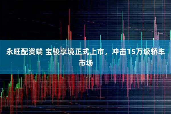永旺配资端 宝骏享境正式上市，冲击15万级轿车市场