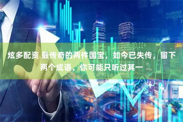 炫多配资 最传奇的两件国宝，如今已失传，留下两个成语，你可能只听过其一