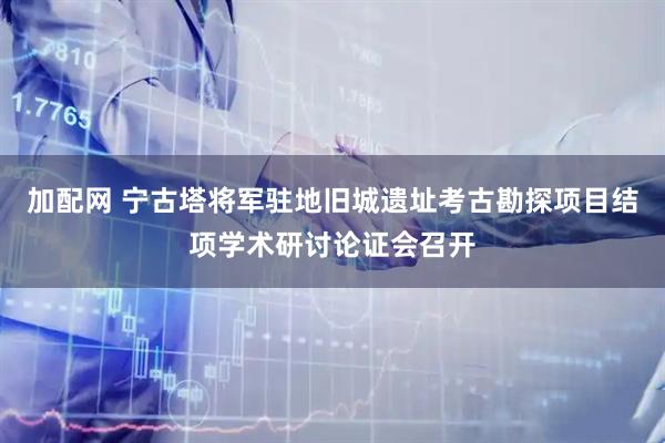 加配网 宁古塔将军驻地旧城遗址考古勘探项目结项学术研讨论证会召开