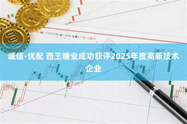 诚信-优配 西王糖业成功获评2025年度高新技术企业