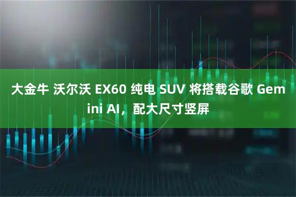 大金牛 沃尔沃 EX60 纯电 SUV 将搭载谷歌 Gemini AI，配大尺寸竖屏