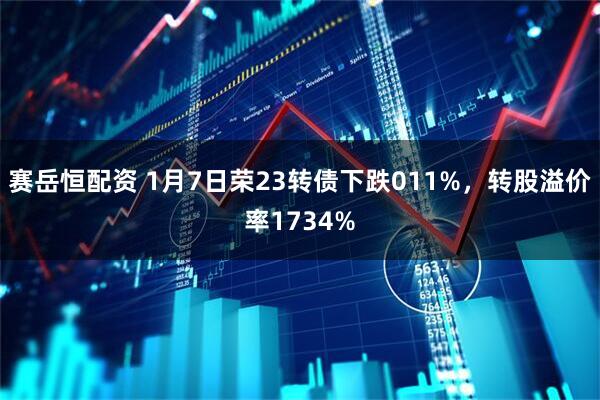 赛岳恒配资 1月7日荣23转债下跌011%，转股溢价率1734%