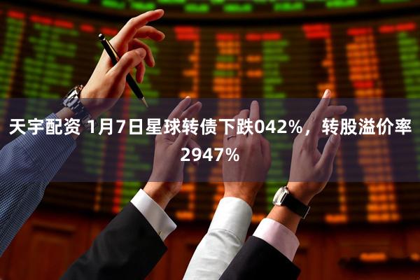 天宇配资 1月7日星球转债下跌042%，转股溢价率2947%