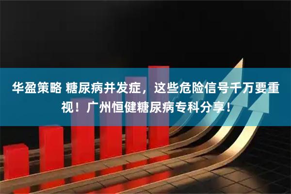 华盈策略 糖尿病并发症，这些危险信号千万要重视！广州恒健糖尿病专科分享！