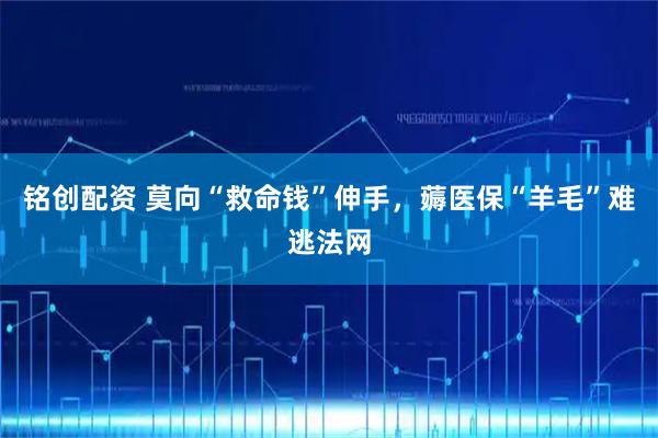 铭创配资 莫向“救命钱”伸手，薅医保“羊毛”难逃法网