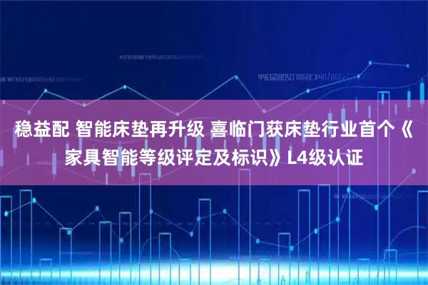 稳益配 智能床垫再升级 喜临门获床垫行业首个《家具智能等级评定及标识》L4级认证