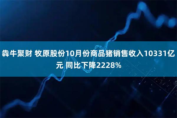 犇牛聚财 牧原股份10月份商品猪销售收入10331亿元 同比下降2228%